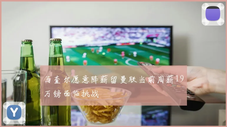 马奎尔愿意降薪留曼联当前周薪19万镑面临挑战
