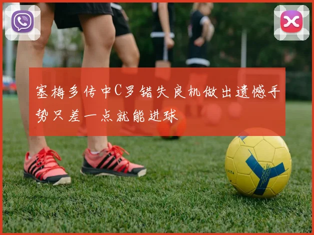 塞梅多传中C罗错失良机做出遗憾手势只差一点就能进球
