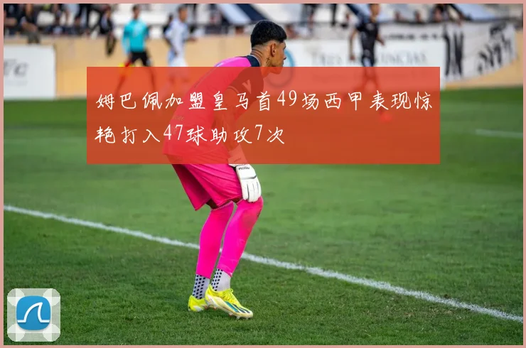 姆巴佩加盟皇马首49场西甲表现惊艳打入47球助攻7次