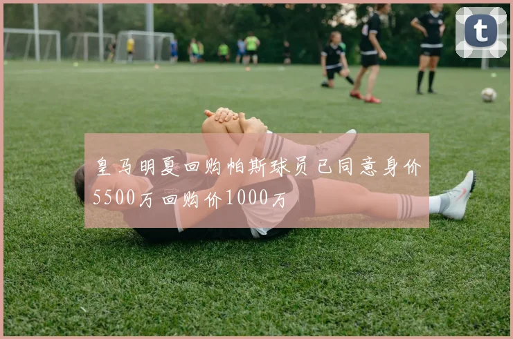 皇马明夏回购帕斯球员已同意身价5500万回购价1000万