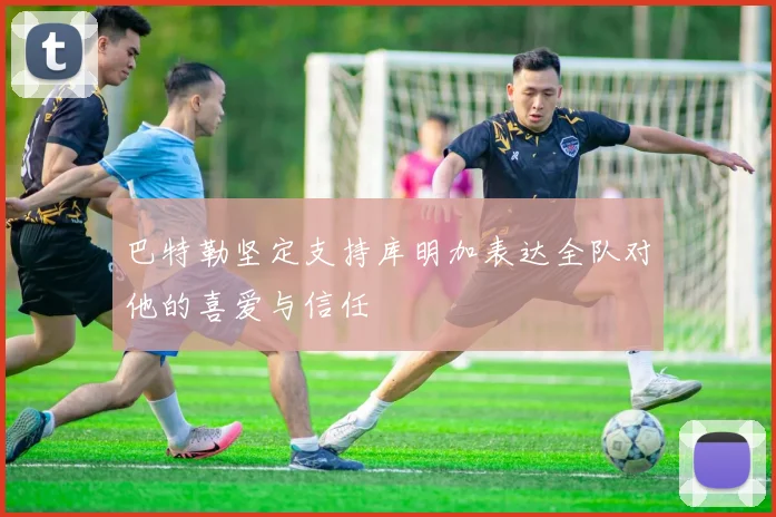 巴特勒坚定支持库明加表达全队对他的喜爱与信任