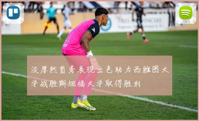 淡厚然首秀表现出色助力西雅图大学战胜斯坦福大学取得胜利