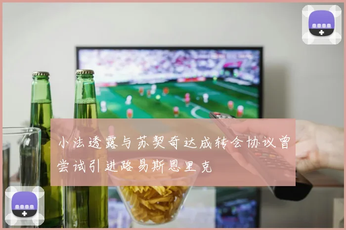 小法透露与苏契奇达成转会协议曾尝试引进路易斯恩里克