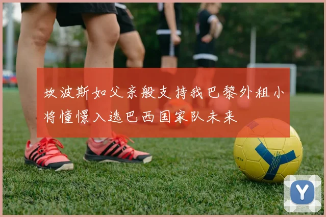 坎波斯如父亲般支持我巴黎外租小将憧憬入选巴西国家队未来