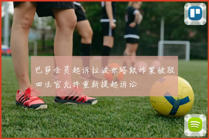 巴萨会员起诉拉波尔塔欺诈案被驳回法官允许重新提起诉讼