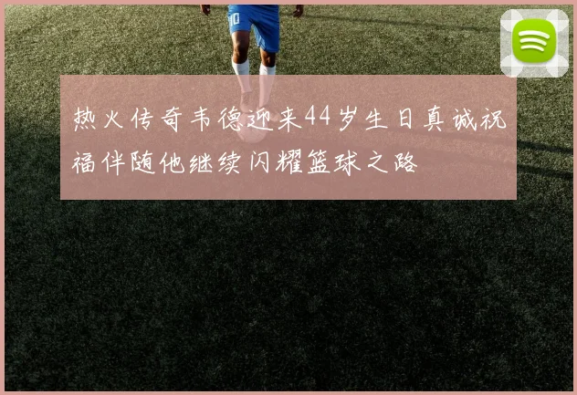热火传奇韦德迎来44岁生日真诚祝福伴随他继续闪耀篮球之路