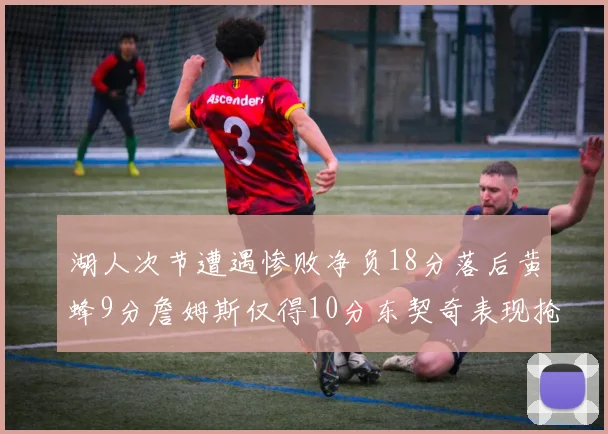 湖人次节遭遇惨败净负18分落后黄蜂9分詹姆斯仅得10分东契奇表现抢眼拿下19分