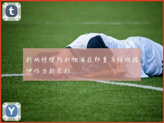 科纳特续约利物浦在即皇马转向格伊作为新目标