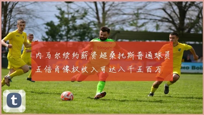 内马尔续约薪资超桑托斯普通球员五倍肖像权收入可达八千五百万