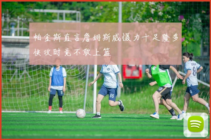 帕金斯直言詹姆斯威慑力十足隆多快攻时竟不敢上篮