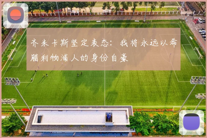 齐米卡斯坚定表态：我将永远以希腊利物浦人的身份自豪