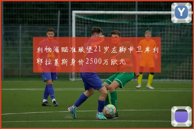 利物浦瞄准狼堡21岁左脚中卫库利耶拉基斯身价2500万欧元