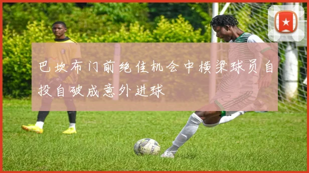 巴坎布门前绝佳机会中横梁球员自投自破成意外进球