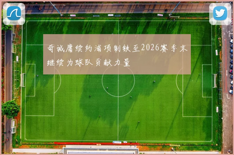 奇诚庸续约浦项制铁至2026赛季末继续为球队贡献力量