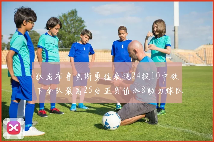 狄龙布鲁克斯勇猛表现24投10中砍下全队最高25分正负值加8助力球队胜利