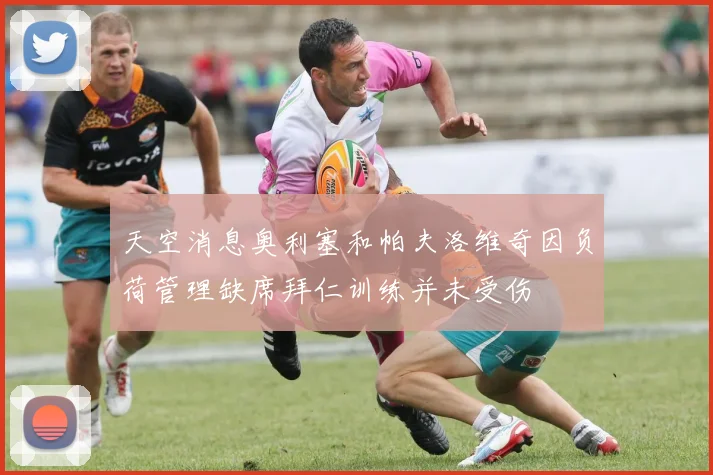 天空消息奥利塞和帕夫洛维奇因负荷管理缺席拜仁训练并未受伤