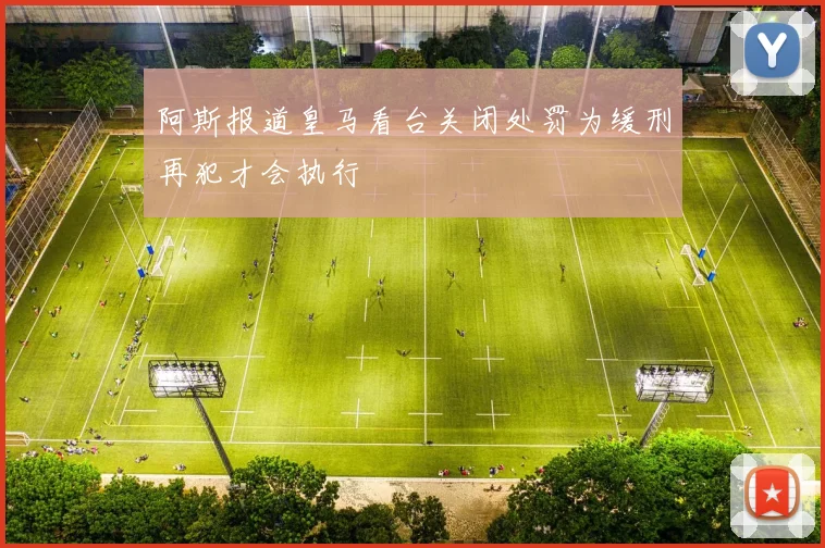 阿斯报道皇马看台关闭处罚为缓刑再犯才会执行