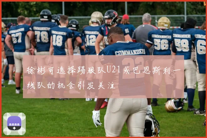 徐彬可选择踢狼队U21或巴恩斯利一线队的机会引发关注