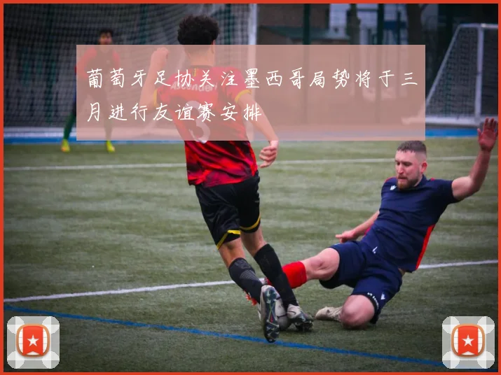 葡萄牙足协关注墨西哥局势将于三月进行友谊赛安排