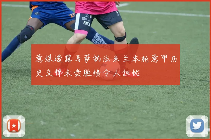 意媒透露马萨执法米兰本轮意甲历史交锋未尝胜绩令人担忧
