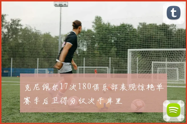 克尼佩尔17次180俱乐部表现惊艳单赛季后卫得分仅次于库里