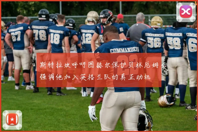 斯特拉坎呼吁图赫尔保护贝林厄姆强调他加入英格兰队的真正动机