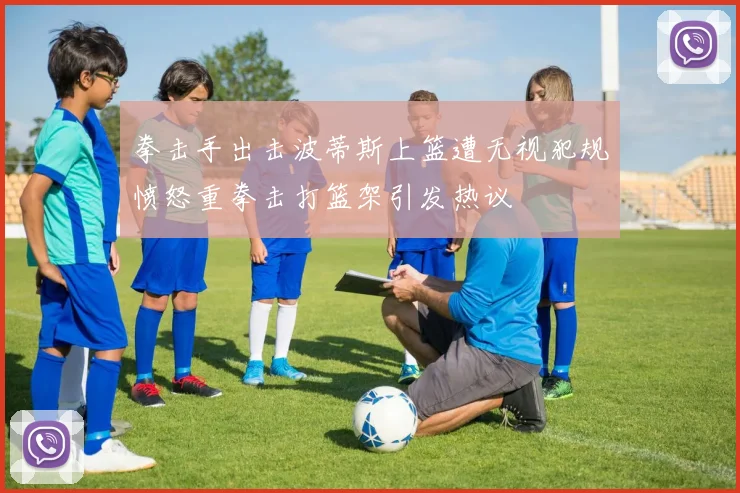 拳击手出击波蒂斯上篮遭无视犯规愤怒重拳击打篮架引发热议