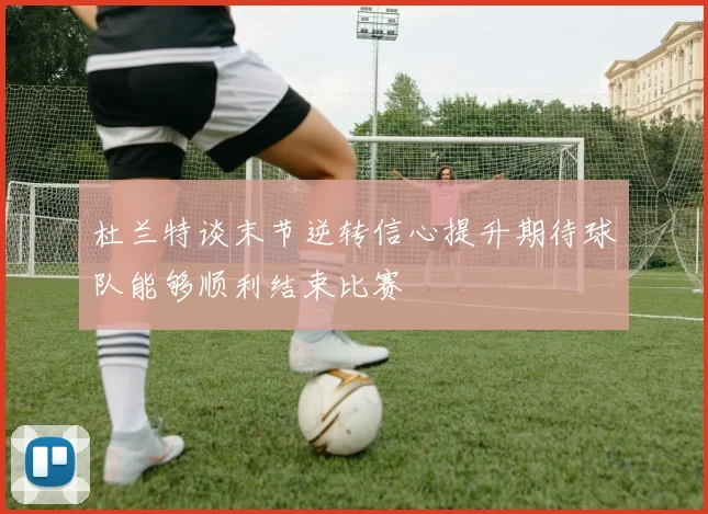 杜兰特谈末节逆转信心提升期待球队能够顺利结束比赛