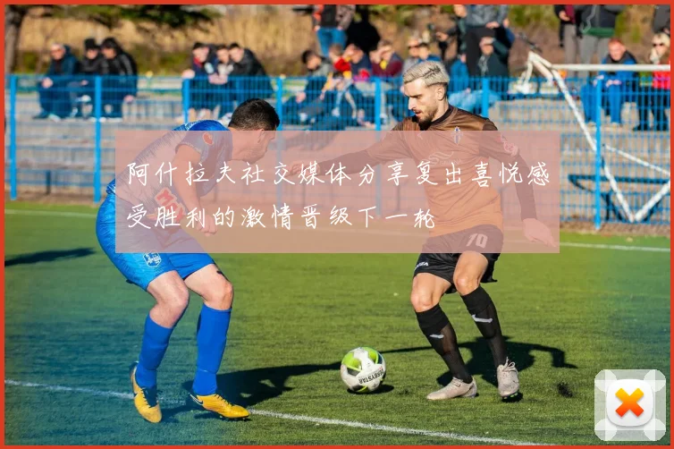 阿什拉夫社交媒体分享复出喜悦感受胜利的激情晋级下一轮