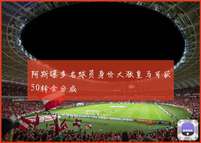 阿斯曝多名球员身价大涨皇马可获50转会分成