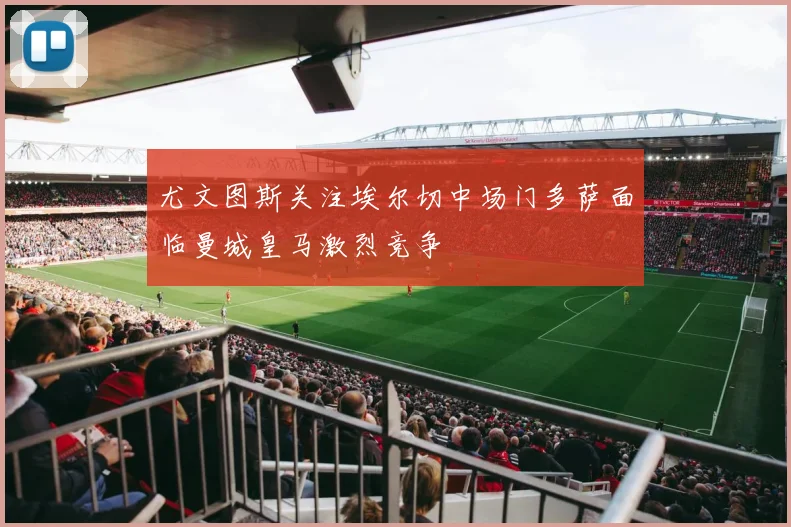 尤文图斯关注埃尔切中场门多萨面临曼城皇马激烈竞争