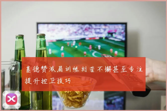 基德赞浓眉训练刻苦不懈甚至专注提升控卫技巧