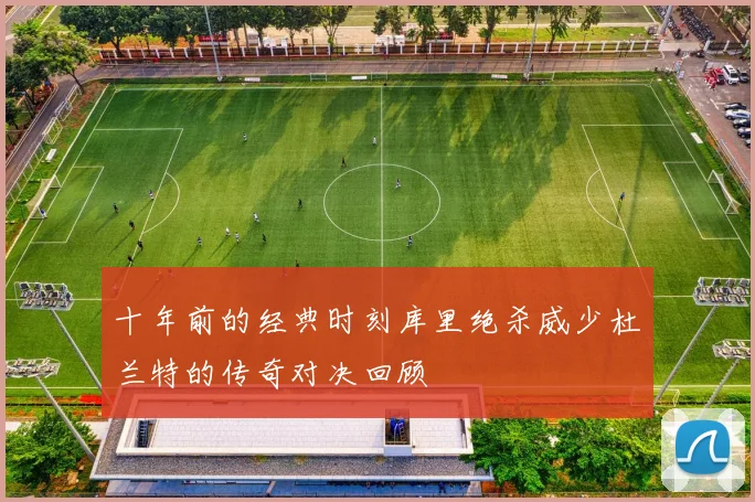 十年前的经典时刻库里绝杀威少杜兰特的传奇对决回顾