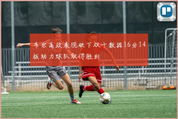 韦尔高效表现砍下双十数据16分14板助力球队取得胜利