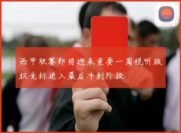 西甲联赛即将迎来重要一周视听版权竞标进入最后冲刺阶段