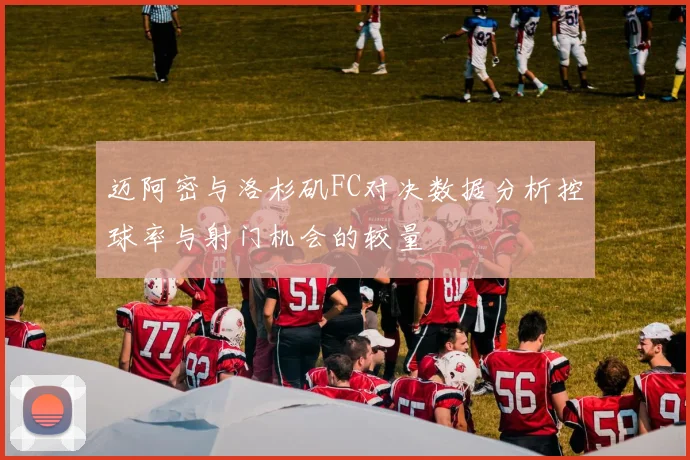 迈阿密与洛杉矶FC对决数据分析控球率与射门机会的较量