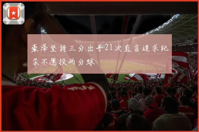 豪泽坚持三分出手21次直言追求纪录不愿投两分球