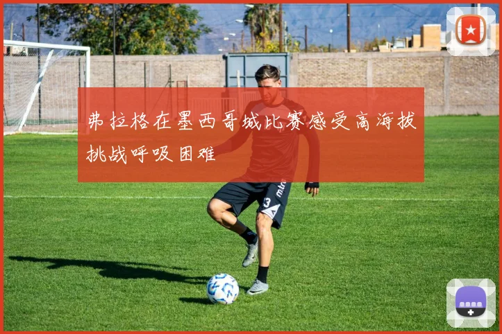弗拉格在墨西哥城比赛感受高海拔挑战呼吸困难