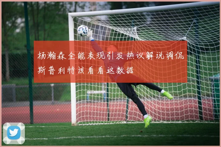 杨瀚森全能表现引发热议解说调侃斯普利特该看看这数据