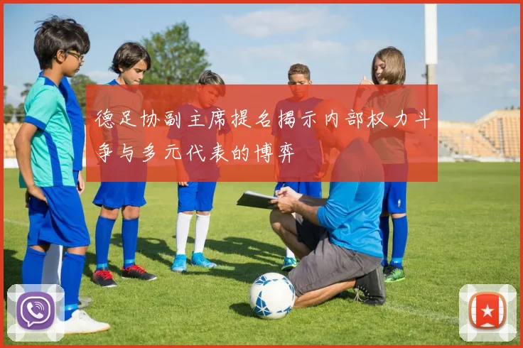 德足协副主席提名揭示内部权力斗争与多元代表的博弈