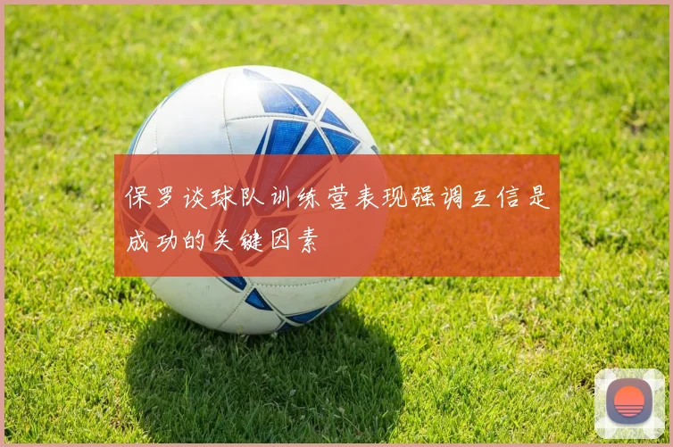 保罗谈球队训练营表现强调互信是成功的关键因素