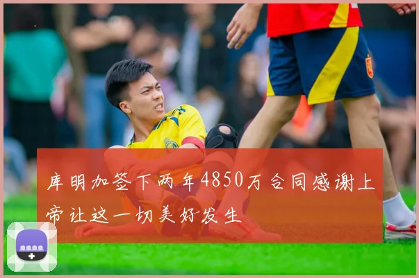 库明加签下两年4850万合同感谢上帝让这一切美好发生