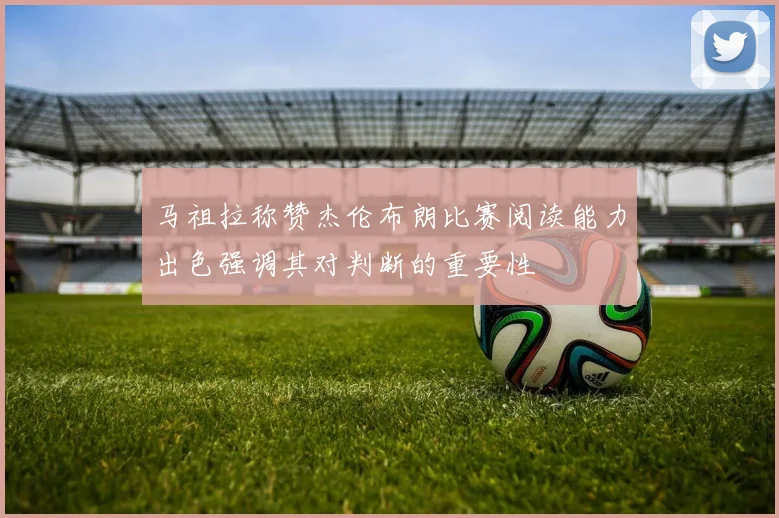 马祖拉称赞杰伦布朗比赛阅读能力出色强调其对判断的重要性