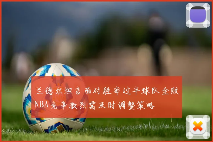 兰德尔坦言面对胜率过半球队全败NBA竞争激烈需及时调整策略