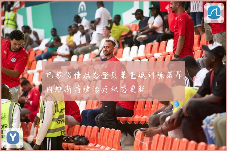 巴黎伤情动态登贝莱重返训练若昂内维斯持续治疗状态更新