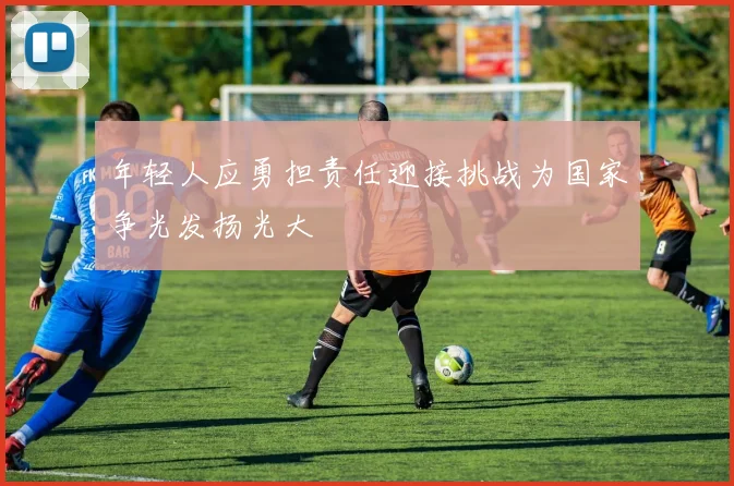 年轻人应勇担责任迎接挑战为国家争光发扬光大