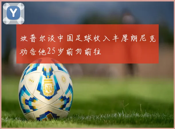 坎普尔谈中国足球收入丰厚朗尼克劝告他25岁前勿前往