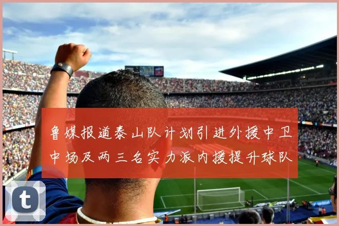 鲁媒报道泰山队计划引进外援中卫中场及两三名实力派内援提升球队竞争力
