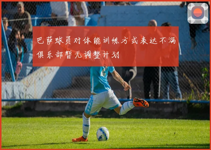巴萨球员对体能训练方式表达不满俱乐部暂无调整计划