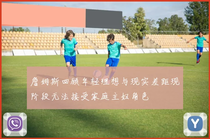 詹姆斯回顾年轻理想与现实差距现阶段无法接受家庭主妇角色